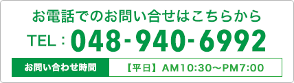 お電話でのお問い合せはこちらから TEL 048-940-6992 お問い合わせ時間【平日】AM10:30〜PM7:00